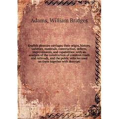 English pleasure carriages their origin, history, varieties, materials, construction, defects, improvements, and capabilities: with an analysis of the construction of common roads and railroads, and the public vehicles used on them together with descripti. 4