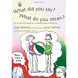 What Did You Say? What Do You Mean?: An Illustrated Guide to Understanding Metaphorsby Jude Welton