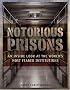 Notorious Prisons : An Inside Look at the Worlds Most Feared Institutions