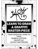 Learn To Draw A Graffiti Master-Piece: Your Essential Guide To Tags, Bubble Letters, Wildstyle, Layout And Piecing