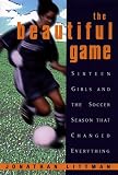 The Beautiful Game:: Sixteen Girls And The Soccer Season That Changed Everything