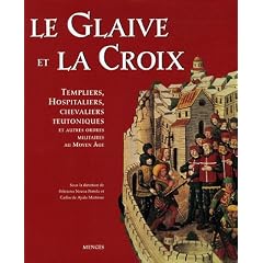 Le Glaive et la Croix : Templiers, Hospitaliers, chevaliers teutoniques et autres ordres militaires au Moyen Age