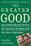 The Greater Good: How Philanthropy Drives the American Economy and Can Save Capitalism by Claire Gaudiani The Greater Good: How Philanthropy Drives the American Economy and Can Save Capitalism