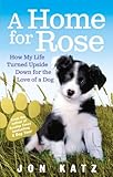 A home for Rose : how my life turned upside down for the love of a dog