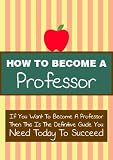 How To Become A Professor - 7 Steps To A Rewarding And Lucrative Career As College Professor. (how to become a college professor.)