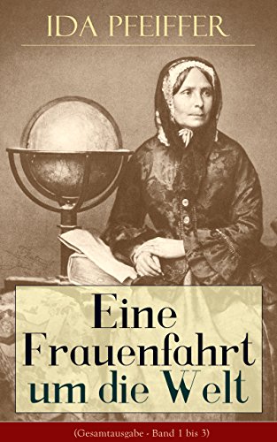 Eine Frauenfahrt um die Welt (Gesamtausgabe - Band 1 bis 3): Reise von Wien nach Brasilien, Chili, Otahaiti, China, Ost-Indien, Persien und Kleinasien (German Edition)