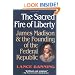 The Sacred Fire of Liberty: James Madison and the Founding of the Federal Republic