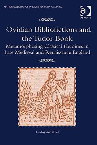 Ovidian Bibliofictions and the Tudor Book: Metamorphosing Classical Heroines in Late Medieval and Renaissance England (Material Readings in Early Modern Culture)