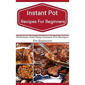 Instant Pot Recipes For Beginners: Easy And Delicious Instant Pot Recipes For Beginners (Electric Pressure Cooker Recipes)
