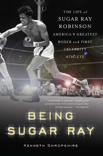 Being Sugar Ray: Sugar Ray Robinson, America's Greatest Boxer and First Celebrity Athlete