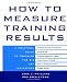 How to Measure Training Results : A Practical Guide to Tracking the Six Key Indicators