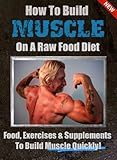 How To Build Muscle On A Raw Food Diet: The Best Foods, Exercises and Supplements To Build Muscle Quickly!
