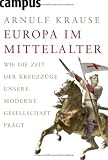 Europa im Mittelalter: Wie die Zeit der Kreuzz&uuml;ge unsere moderne Gesellschaft pr&auml;gt - Arnulf Krause