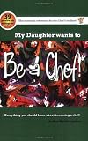 My Daughter Wants to be a Chef!: Everything You Should Know About Becoming a Chef!