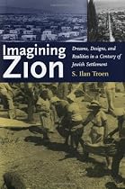 Imagining Zion: Dreams, Designs, and Realities in a Century of Jewish Settlement: Dreams, Designs and Realities in a Century of Jewish Settlement