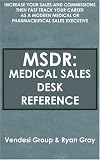 MSDR: Medical Sales Desk Reference: Increase Your Sales and Commissions then Fast Track your Career as a Modern Medical or Pharmaceutical Sales Executive