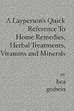 A Layperson's Quick Reference To Home Remedies, Herbal Treatments, Vitamins and Minerals