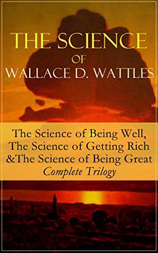 The Science of Wallace D. Wattles: The Science of Being Well, The Science of Getting Rich & The Science of Being Great - Complete Trilogy: From one of ... You Want and Jesus The Man and His Work