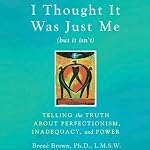 I Thought It Was Just Me (but it isn’t): Telling the Truth about Perfectionism, Inadequacy, and Power | Brené Brown
