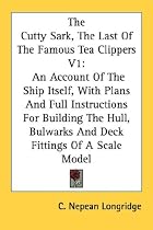 The Cutty Sark, the Last of the Famous Tea Clippers V1: An Account of the Ship Itself, with Plans and Full Instructions for Building the Hull, Bulwark