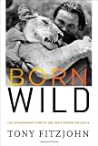 Born Wild: The Extraordinary Story of One Mans Passion for Africa