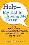 Help--My Kid is Driving Me Crazy: The 17 Ways Kids Manipulate Their Parents, and What You Can Do About It