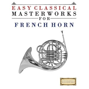 Easy Classical Masterworks for French Horn: Music of Bach, Beethoven, Brahms, Handel, Haydn, Mozart, Schubert, Tchaikovsky, Vivaldi and Wagner