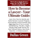 How to Become a Lawyer - Your Ultimate Guide: Learn How You Can Quickly & Easily Become a Lawyer The Right Way Even If You're a Dummy,This New,Simple Step-By-Step Guide Teaches You How Without Failing