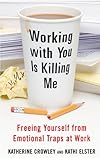 Working With You is Killing Me: Freeing Yourself from Emotional Traps at Work