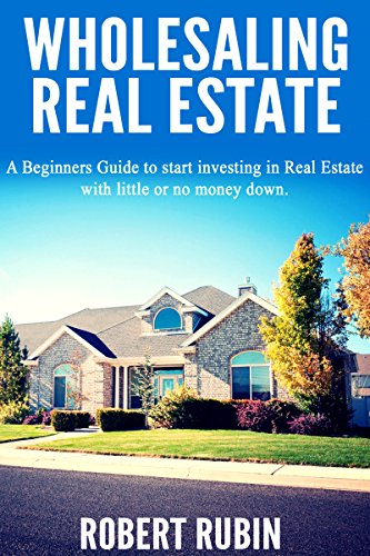 Wholesaling Real Estate: A Beginner's Guide to Start Investing in Real Estate  with Little or No Money Down (Wholesaling Real Estate, Real estate investing, ... Guide to Start Investing in Real Estate,)