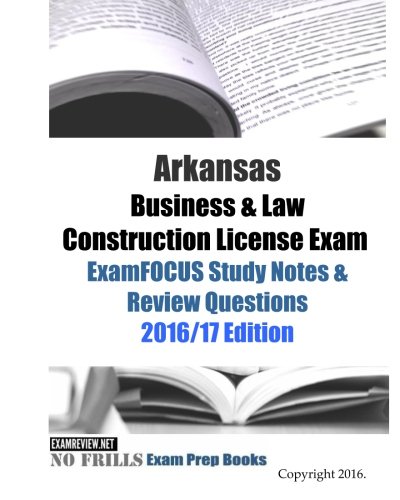 Arkansas Business & Law Construction License Exam ExamFOCUS Study Notes & Review Questions 2016/17 Edition