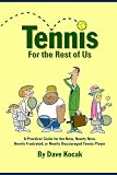 Tennis For The Rest Of Us: A Practical Guide For The New, Nearly New, Newly Frustrated Or Nearly Discouraged Tennis Player