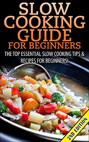 Slow Cooking Guide for Beginners 2nd Edition: The Top Essential Slow Cooking Tips & Recipes for Beginners! (Slow Cooking, Slow Cooking Recipes, Cooking ... For One, Quick & Easy Cooking, Crockpot)