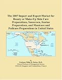 The 2007 Import and Export Market for Beauty or Make-Up Skin Care
Preparations, Sunscreen, Suntan Preparations, and Manicure and
Pedicure Preparations in United States