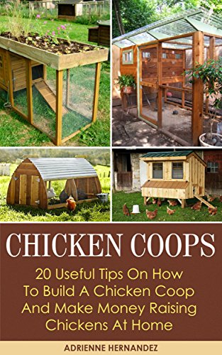 Chicken Coops: 20 Useful Tips On How To Build A Chicken Coop And Make Money Raising Chickens At Home: (Keeping Chickens, Raising Chickens For Dummies, ... Guide to Raising Backyard Chickens), by Adrienne Hernandez