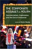 The Corporate Assault on Youth: Commercialism, Exploitation, and the End of Innocence (Adolescent Cultures, School & Society)