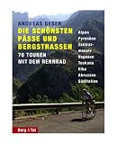 Die sch&ouml;nsten P&auml;sse und Bergstrassen von den Alpen bis zu den Pyren&auml;en: 70 Touren mit dem Rennrad - Alpen, Pyren&auml;en, Zentralmassiv, Vogesen, Toskana, Elba, Abruzzen, S&uuml;ditalien - Andreas Geser