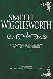 Smith Wigglesworth: Complete Collection of His Life Teachings