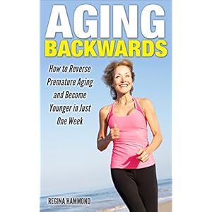 Aging Backwards - How to Reverse Premature Aging and Become Younger in Just One Week