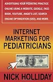 Internet Marketing for Pediatricians: Advertising Your Pediatric Practice Online Using a Website, Google, Facebook, YouTube, Angie's List, Search Engine Optimization (SEO), and More.