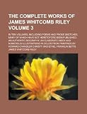 The complete works of James Whitcomb Riley; in ten volumes, including poems and prose sketches, many of which have not heretofore been published; an ... numerous illustrations in color from Volume 3