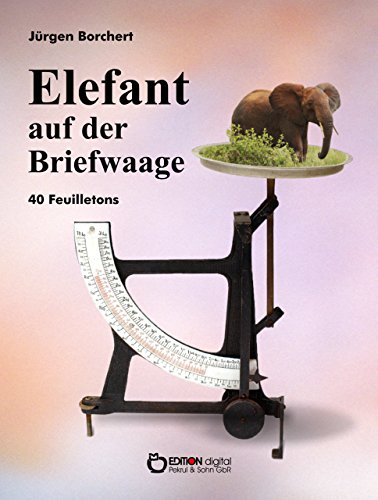 Elefant auf der Briefwaage: 40 Feuilletons (German Edition)
