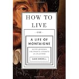 How to Live: Or A Life of Montaigne in One Question and Twenty Attempts at an Answer ~ Sarah Bakewell