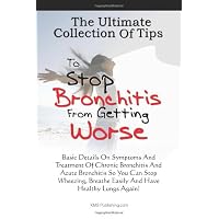 The Ultimate Collection Of Tips To Stop Bronchitis From Getting Worse: Basic Details On Symptoms And Treatment Of Chronic Bronchitis And Acute ... Breathe Easily And Have Healthy Lungs Again