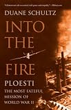 Into the Fire: Ploesti, the Most Fateful Mission of World War II