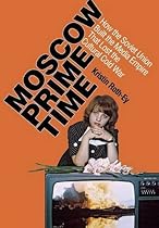 Moscow Prime Time: How the Soviet Union Built the Media Empire that Lost the Cultural Cold War Moscow Prime Time: How the Soviet Union Built the Media Empire that Lost the Cultural Cold War
