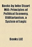 Books by John Stuart Mill (Study Guide): Principles of Political Economy, Utilitarianism, a System of Logic-