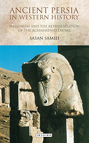Ancient Persia in Western History: Hellenism and the Representation of the Achaemenid Empire (International Library of Iranian Studies)