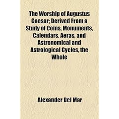 The Worship of Augustus Caesar; Derived from a Study of Coins, Monuments, Calendars, Aeras, and Astronomical and Astrological Cycles, the Whole