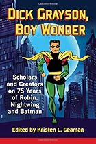Dick Grayson, Boy Wonder: Scholars and Creators on 75 Years of Robin, Nightwing and Batman Dick Grayson, Boy Wonder: Scholars and Creators on 75 Years of Robin, Nightwing and Batman
